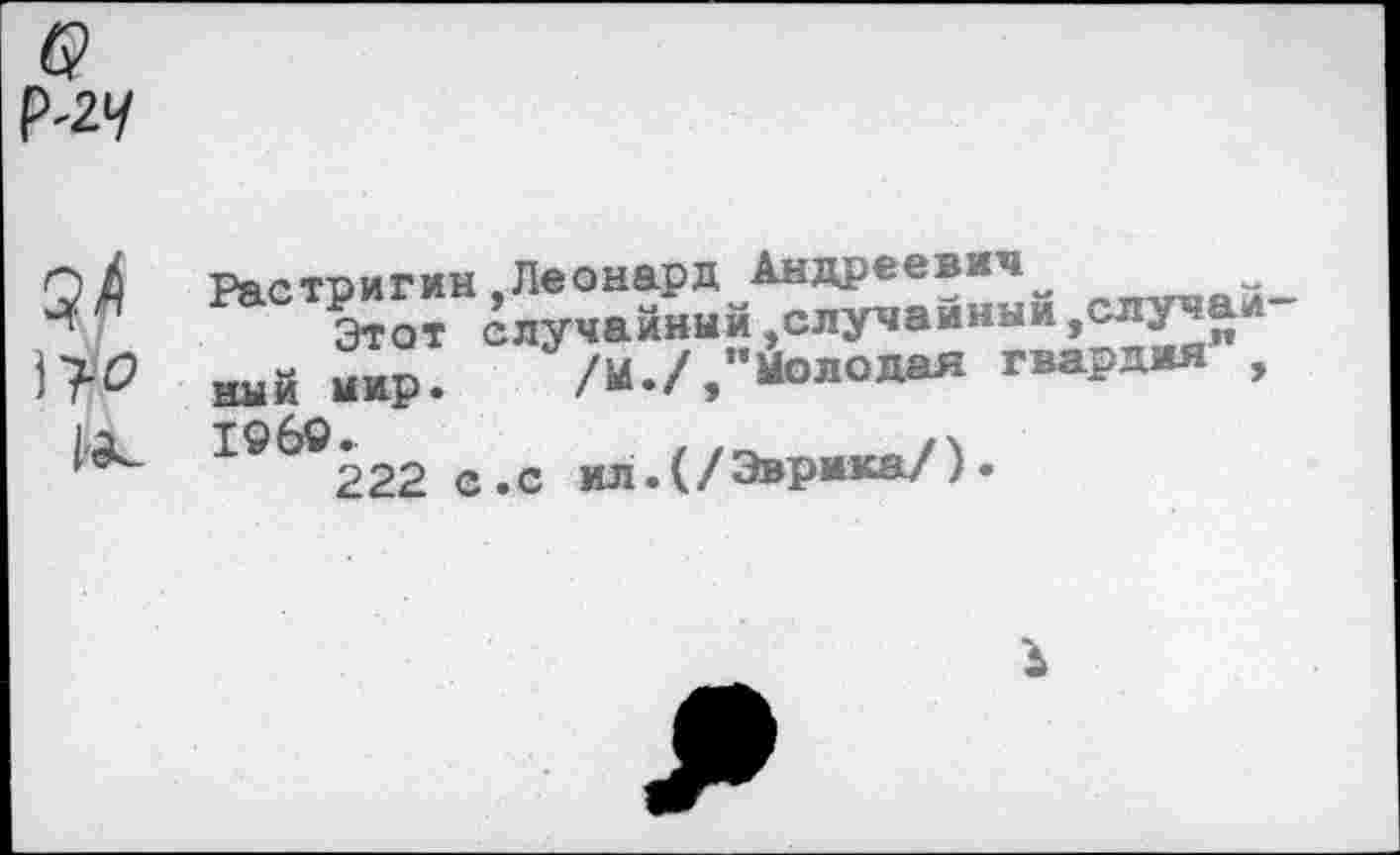 ﻿б> Р-2>/

Растригин.Леонард Андреевич^
Этот случайный,случайный,случа ный мир. /м./,’Молодая гвардия , ТО АО
222 с.с ил.(/Эврика/)•
